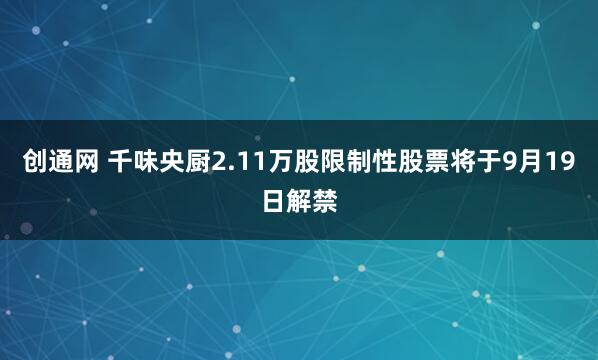 创通网 千味央厨2.11万股限制性股票将于9月19日解禁