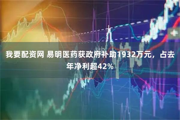 我要配资网 易明医药获政府补助1932万元，占去年净利超42%