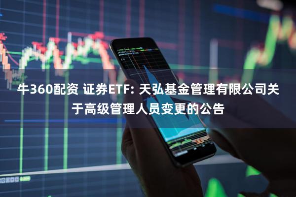 牛360配资 证券ETF: 天弘基金管理有限公司关于高级管理人员变更的公告