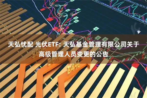 天弘忧配 光伏ETF: 天弘基金管理有限公司关于高级管理人员变更的公告