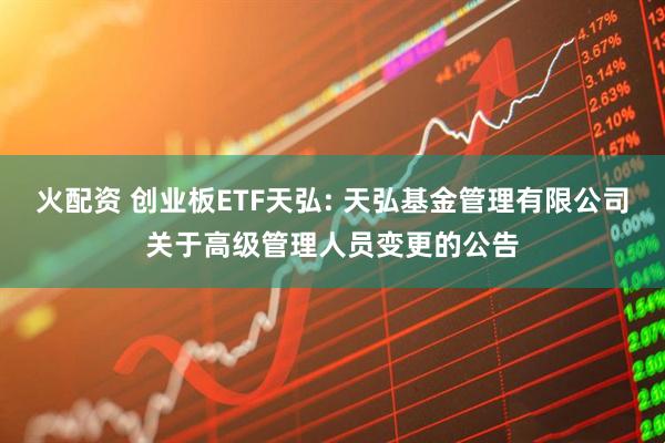 火配资 创业板ETF天弘: 天弘基金管理有限公司关于高级管理人员变更的公告