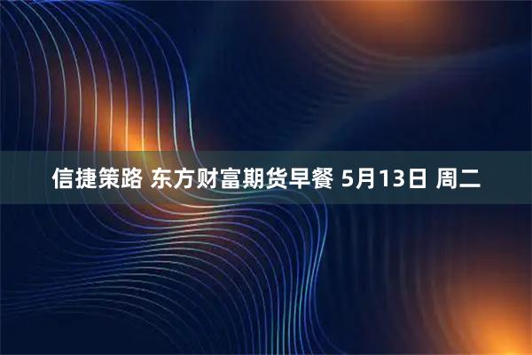信捷策路 东方财富期货早餐 5月13日 周二