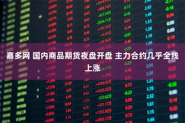 嘉多网 国内商品期货夜盘开盘 主力合约几乎全线上涨