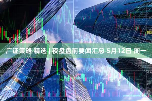 广证策略 精选 | 夜盘盘前要闻汇总 5月12日 周一