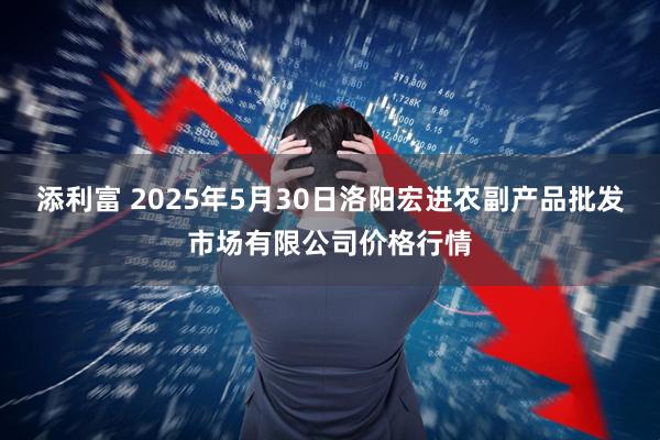 添利富 2025年5月30日洛阳宏进农副产品批发市场有限公司价格行情