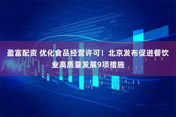 盈富配资 优化食品经营许可！北京发布促进餐饮业高质量发展9项措施