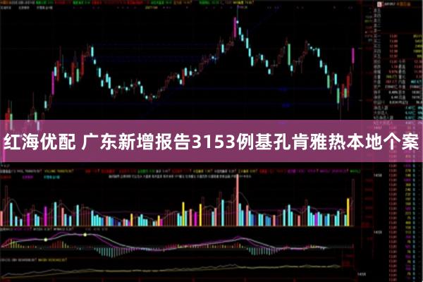 红海优配 广东新增报告3153例基孔肯雅热本地个案