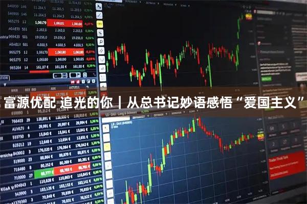 富源优配 追光的你｜从总书记妙语感悟“爱国主义”