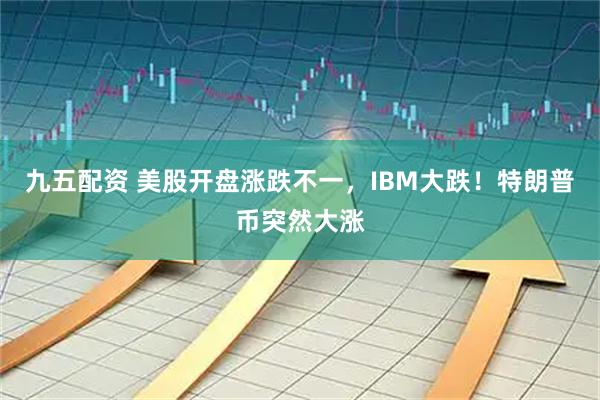九五配资 美股开盘涨跌不一，IBM大跌！特朗普币突然大涨