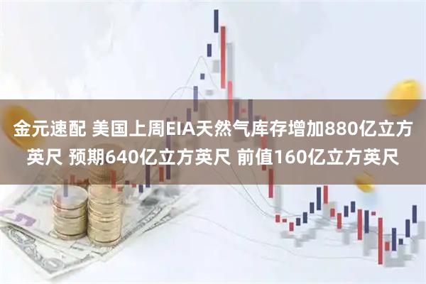 金元速配 美国上周EIA天然气库存增加880亿立方英尺 预期640亿立方英尺 前值160亿立方英尺