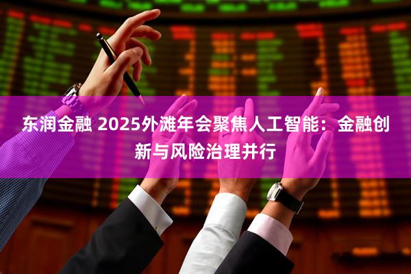 东润金融 2025外滩年会聚焦人工智能：金融创新与风险治理并行