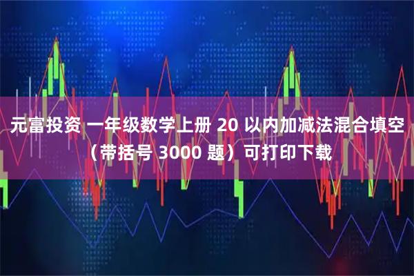 元富投资 一年级数学上册 20 以内加减法混合填空（带括号 3000 题）可打印下载