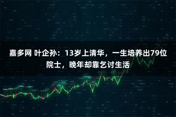 嘉多网 叶企孙：13岁上清华，一生培养出79位院士，晚年却靠乞讨生活