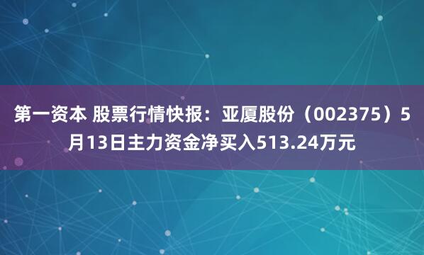 第一资本 股票行情快报：亚厦股份（002375）5月13日主力资金净买入513.24万元