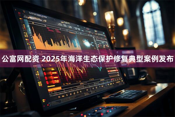 公富网配资 2025年海洋生态保护修复典型案例发布
