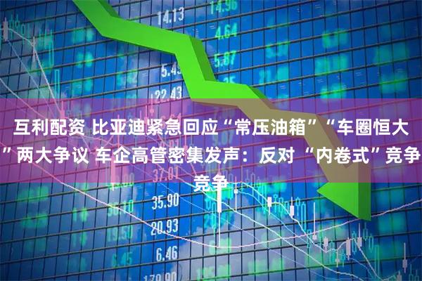 互利配资 比亚迪紧急回应“常压油箱”“车圈恒大”两大争议 车企高管密集发声：反对 “内卷式”竞争