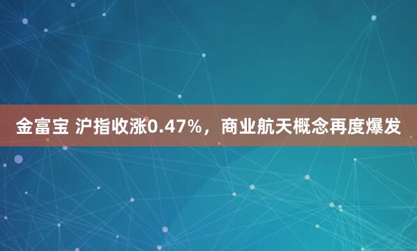 金富宝 沪指收涨0.47%，商业航天概念再度爆发