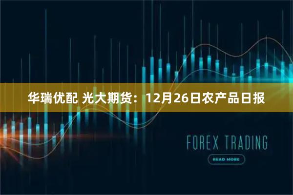 华瑞优配 光大期货：12月26日农产品日报