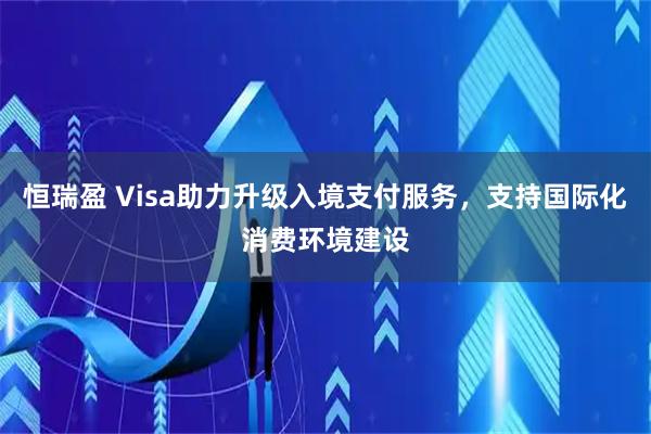 恒瑞盈 Visa助力升级入境支付服务，支持国际化消费环境建设