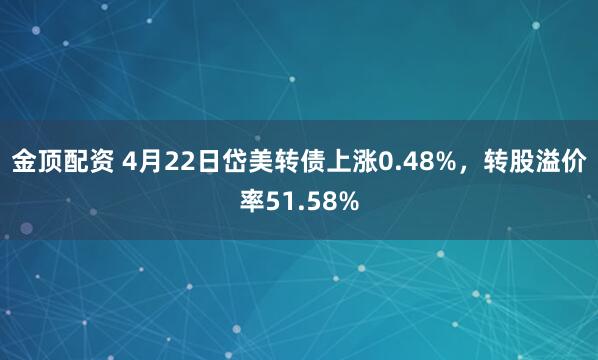金顶配资 4月22日岱美转债上涨0.48%，转股溢价率51.58%