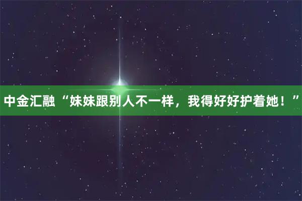中金汇融 “妹妹跟别人不一样，我得好好护着她！”