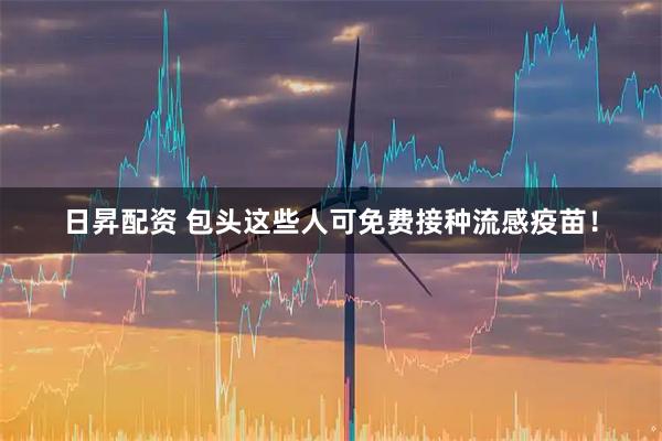 日昇配资 包头这些人可免费接种流感疫苗！