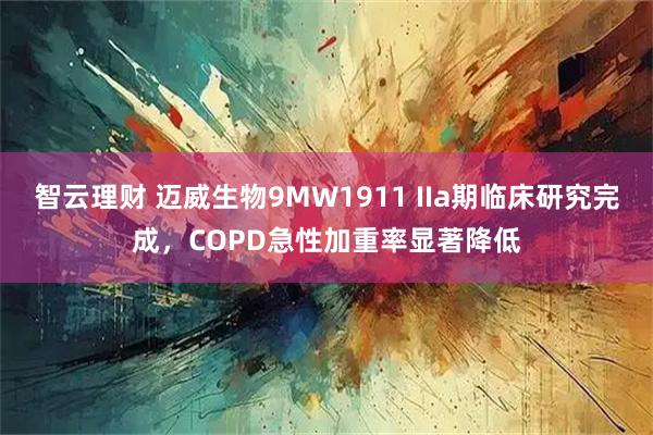智云理财 迈威生物9MW1911 IIa期临床研究完成，COPD急性加重率显著降低