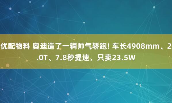优配物料 奥迪造了一辆帅气轿跑! 车长4908mm、2.0T、7.8秒提速，只卖23.5W
