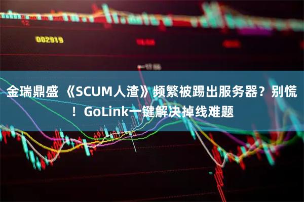 金瑞鼎盛 《SCUM人渣》频繁被踢出服务器？别慌！GoLink一键解决掉线难题