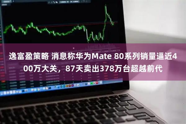 逸富盈策略 消息称华为Mate 80系列销量逼近400万大关，87天卖出378万台超越前代