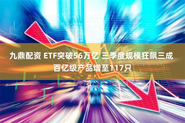 九鼎配资 ETF突破56万亿 三季度规模狂飙三成 百亿级产品增至117只