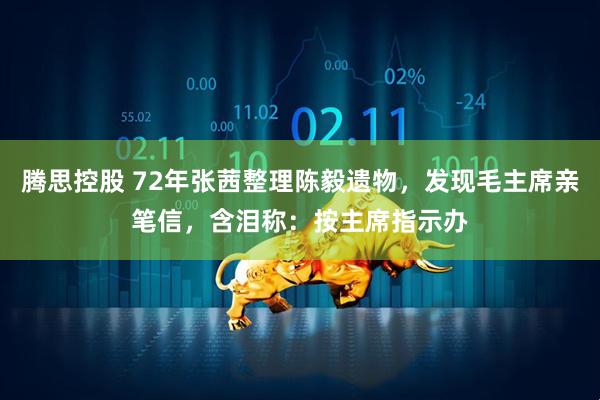 腾思控股 72年张茜整理陈毅遗物，发现毛主席亲笔信，含泪称：按主席指示办